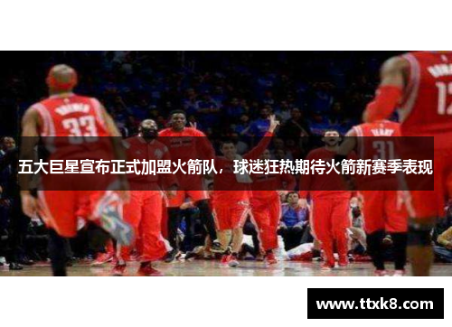 五大巨星宣布正式加盟火箭队，球迷狂热期待火箭新赛季表现
