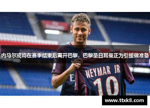 内马尔或将在赛季结束后离开巴黎，巴黎圣日耳曼正为引援做准备